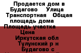 Продается дом в Будагово. › Улица ­ Транспортная › Общая площадь дома ­ 80 › Площадь участка ­ 2 500 › Цена ­ 675 000 - Иркутская обл., Тулунский р-н, Будагово с. Недвижимость » Дома, коттеджи, дачи продажа   